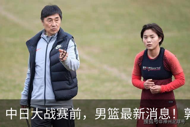 中日大战赛前，男篮最新消息！郭士强确认三人不打，崔永熙胡明轩很关键