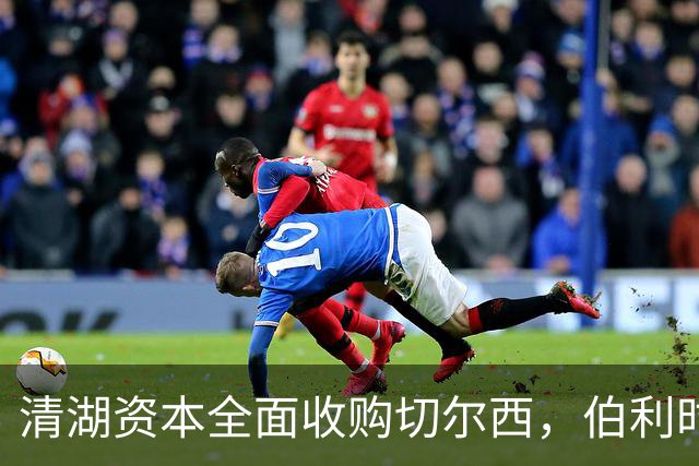 清湖资本全面收购切尔西，伯利时代正式终结