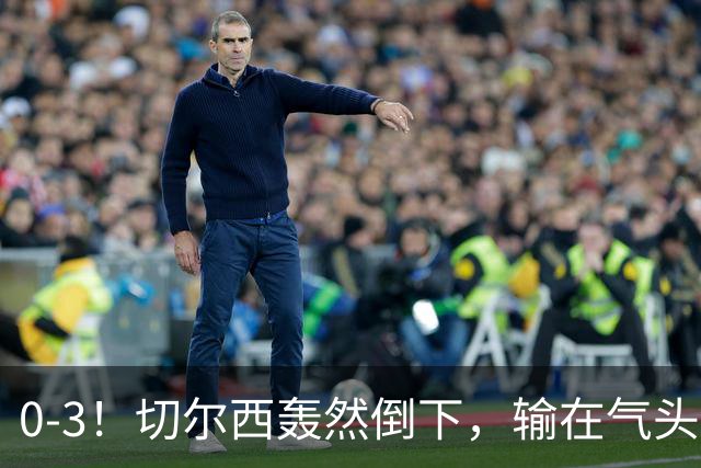 0-3！切尔西轰然倒下，输在气头上，以前捧得高，现在摔得重